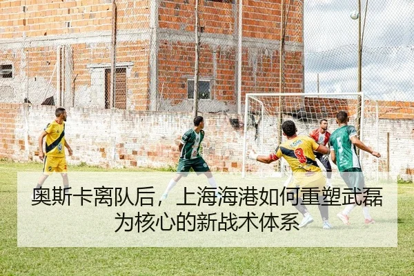 奥斯卡离队后，上海海港如何重塑武磊为核心的新战术体系